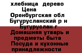 хлебница  дерево › Цена ­ 1 000 - Оренбургская обл., Бугурусланский р-н, Бугуруслан г. Домашняя утварь и предметы быта » Посуда и кухонные принадлежности   